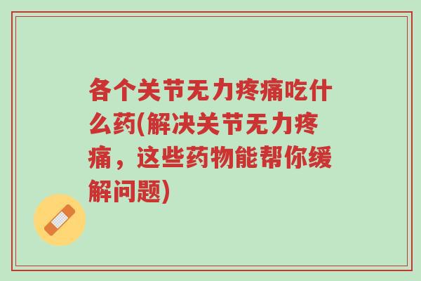 各个关节无力疼痛吃什么药(解决关节无力疼痛,这些药物能帮你缓解问题)-第1张图片-超越 各个关节无力疼痛吃什么药(解决关节无力疼痛,这些药物能帮你缓解问题)-第1张图片-超越