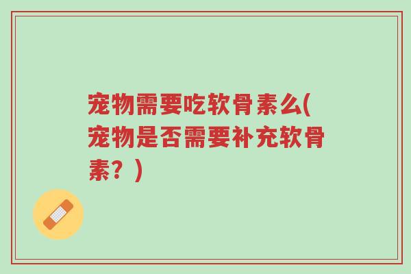 宠物需要吃软骨素么(宠物是否需要补充软骨素?)-第1张图片-超越 宠物需要吃软骨素么(宠物是否需要补充软骨素?)-第1张图片-超越