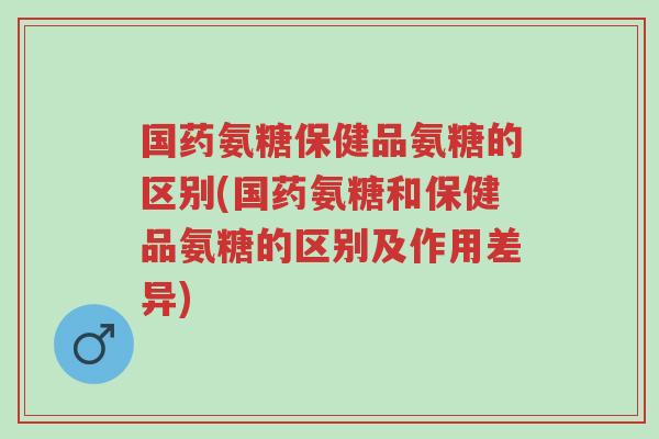 国药氨糖保健品氨糖的区别(国药氨糖和保健品氨糖的区别及作用差异)-第1张图片-超越 国药氨糖保健品氨糖的区别(国药氨糖和保健品氨糖的区别及作用差异)-第1张图片-超越