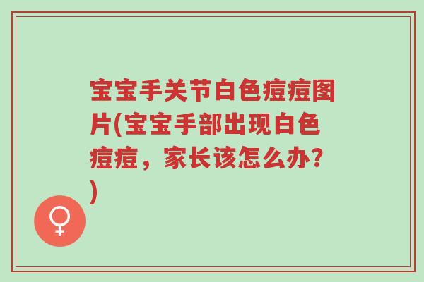 宝宝手关节白色痘痘图片(宝宝手部出现白色痘痘,家长该怎么办?)-第1张图片-超越 宝宝手关节白色痘痘图片(宝宝手部出现白色痘痘,家长该怎么办?)-第1张图片-超越