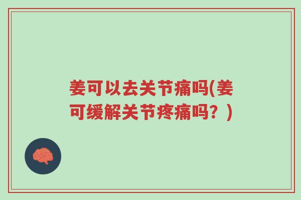 姜可以去关节痛吗(姜可缓解关节疼痛吗?)-第1张图片-超越 姜可以去关节痛吗(姜可缓解关节疼痛吗?)-第1张图片-超越