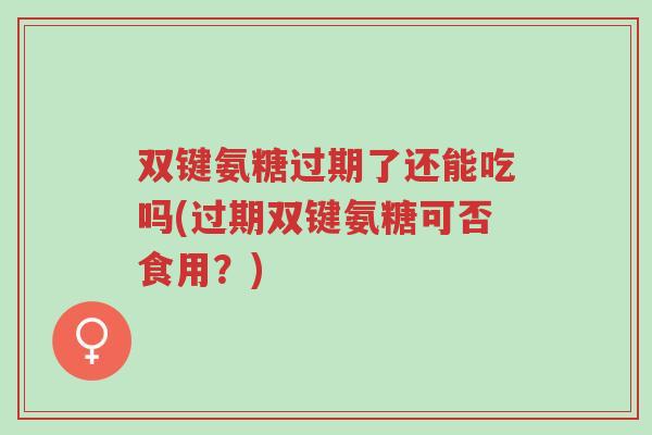 双键氨糖过期了还能吃吗(过期双键氨糖可否食用?)-第1张图片-超越 双键氨糖过期了还能吃吗(过期双键氨糖可否食用?)-第1张图片-超越
