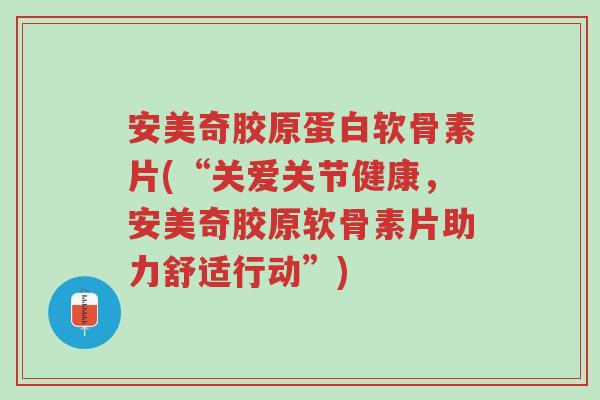 安美奇胶原蛋白软骨素片(“关爱关节健康，安美奇胶原软骨素片助力舒适行动”)-第1张图片-超越
