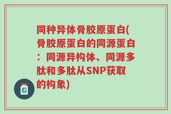 同种异体骨胶原蛋白(骨胶原蛋白的同源蛋白:同源异构体、同源多肽和多肽从SNP获取的构象)-第1张图片-超越 同种异体骨胶原蛋白(骨胶原蛋白的同源蛋白:同源异构体、同源多肽和多肽从SNP获取的构象)-第1张图片-超越