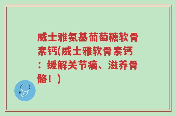 威士雅氨基葡萄糖软骨素钙(威士雅软骨素钙:缓解关节痛、滋养骨骼!)-第1张图片-超越 威士雅氨基葡萄糖软骨素钙(威士雅软骨素钙:缓解关节痛、滋养骨骼!)-第1张图片-超越