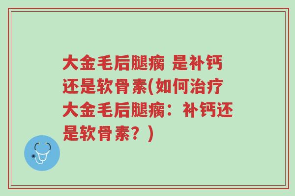 大金毛后腿瘸 是补钙还是软骨素(如何治疗大金毛后腿瘸:补钙还是软骨素?)-第1张图片-超越 大金毛后腿瘸 是补钙还是软骨素(如何治疗大金毛后腿瘸:补钙还是软骨素?)-第1张图片-超越