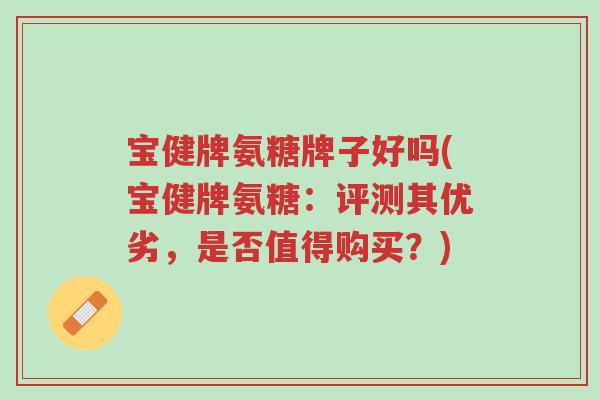 宝健牌氨糖牌子好吗(宝健牌氨糖:评测其优劣,是否值得购买?)-第1张图片-超越 宝健牌氨糖牌子好吗(宝健牌氨糖:评测其优劣,是否值得购买?)-第1张图片-超越