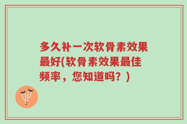 多久补一次软骨素效果最好(软骨素效果最佳频率，您知道吗？)-第1张图片-超越