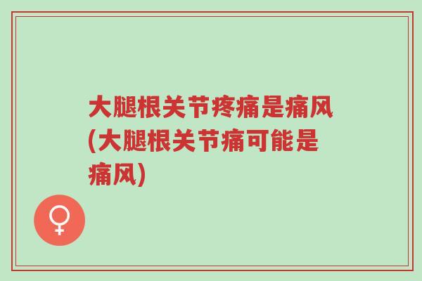 大腿根关节疼痛是痛风(大腿根关节痛可能是痛风)-第1张图片-超越 大腿根关节疼痛是痛风(大腿根关节痛可能是痛风)-第1张图片-超越