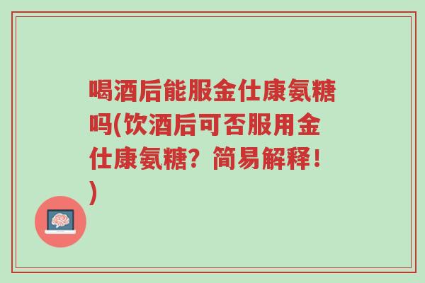喝酒后能服金仕康氨糖吗(饮酒后可否服用金仕康氨糖?简易解释!)-第1张图片-超越 喝酒后能服金仕康氨糖吗(饮酒后可否服用金仕康氨糖?简易解释!)-第1张图片-超越