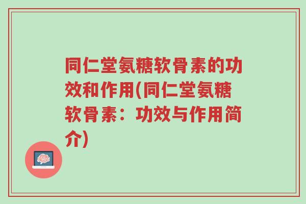 同仁堂氨糖软骨素的功效和作用(同仁堂氨糖软骨素:功效与作用简介)-第1张图片-超越 同仁堂氨糖软骨素的功效和作用(同仁堂氨糖软骨素:功效与作用简介)-第1张图片-超越