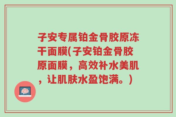 子安专属铂金骨胶原冻干面膜(子安铂金骨胶原面膜,高效补水美肌,让肌肤水盈饱满。)-第1张图片-超越 子安专属铂金骨胶原冻干面膜(子安铂金骨胶原面膜,高效补水美肌,让肌肤水盈饱满。)-第1张图片-超越