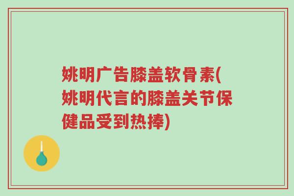 姚明广告膝盖软骨素(姚明代言的膝盖关节保健品受到热捧)-第1张图片-超越 姚明广告膝盖软骨素(姚明代言的膝盖关节保健品受到热捧)-第1张图片-超越