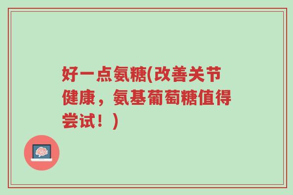 好一点氨糖(改善关节健康,氨基葡萄糖值得尝试!)-第1张图片-超越 好一点氨糖(改善关节健康,氨基葡萄糖值得尝试!)-第1张图片-超越