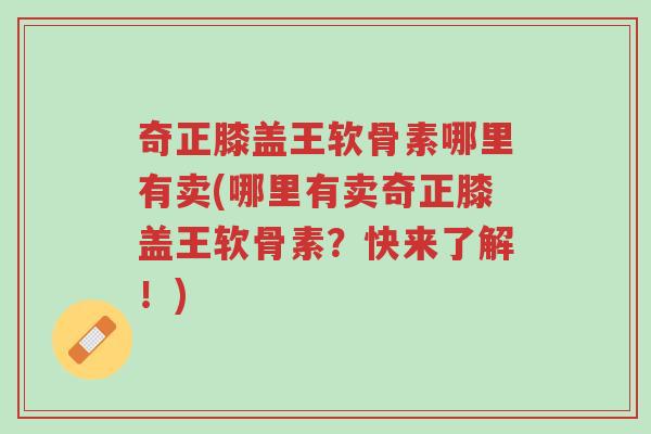 奇正膝盖王软骨素哪里有卖(哪里有卖奇正膝盖王软骨素?快来了解!)-第1张图片-超越 奇正膝盖王软骨素哪里有卖(哪里有卖奇正膝盖王软骨素?快来了解!)-第1张图片-超越