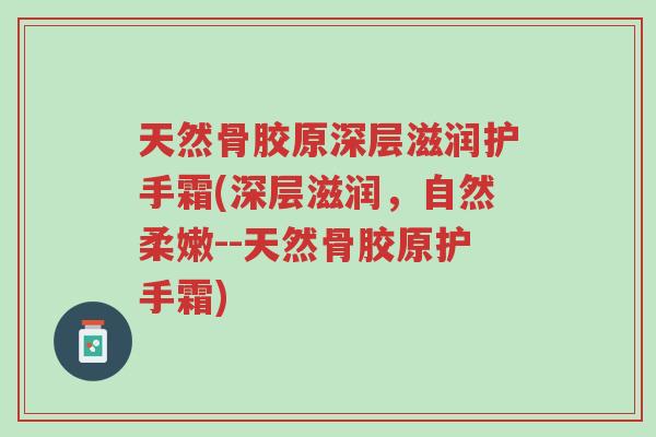 天然骨胶原深层滋润护手霜(深层滋润,自然柔嫩--天然骨胶原护手霜)-第1张图片-超越 天然骨胶原深层滋润护手霜(深层滋润,自然柔嫩--天然骨胶原护手霜)-第1张图片-超越