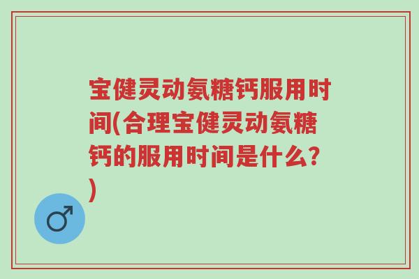 宝健灵动氨糖钙服用时间(合理宝健灵动氨糖钙的服用时间是什么?)-第1张图片-超越 宝健灵动氨糖钙服用时间(合理宝健灵动氨糖钙的服用时间是什么?)-第1张图片-超越