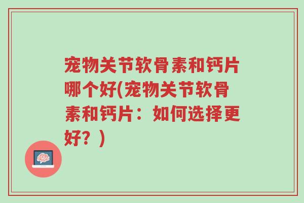 宠物关节软骨素和钙片哪个好(宠物关节软骨素和钙片:如何选择更好?)-第1张图片-超越 宠物关节软骨素和钙片哪个好(宠物关节软骨素和钙片:如何选择更好?)-第1张图片-超越