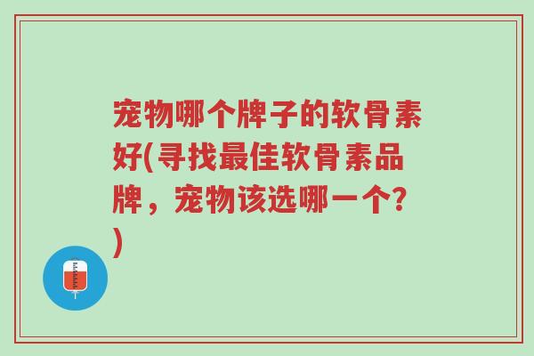 宠物哪个牌子的软骨素好(寻找最佳软骨素品牌,宠物该选哪一个?)-第1张图片-超越 宠物哪个牌子的软骨素好(寻找最佳软骨素品牌,宠物该选哪一个?)-第1张图片-超越