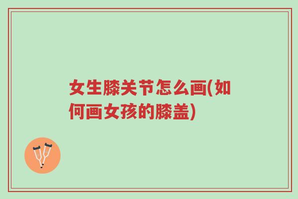 女生膝关节怎么画(如何画女孩的膝盖)-第1张图片-超越 女生膝关节怎么画(如何画女孩的膝盖)-第1张图片-超越