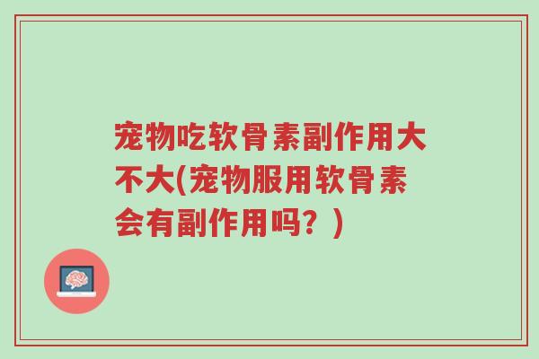 宠物吃软骨素副作用大不大(宠物服用软骨素会有副作用吗?)-第1张图片-超越 宠物吃软骨素副作用大不大(宠物服用软骨素会有副作用吗?)-第1张图片-超越
