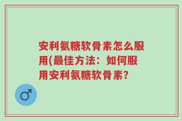 安利氨糖软骨素怎么服用(最佳方法:如何服用安利氨糖软骨素?-第1张图片-超越 安利氨糖软骨素怎么服用(最佳方法:如何服用安利氨糖软骨素?-第1张图片-超越