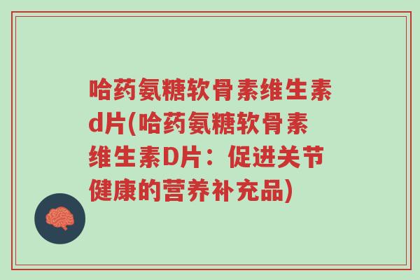 哈药氨糖软骨素维生素d片(哈药氨糖软骨素维生素D片:促进关节健康的营养补充品)-第1张图片-超越 哈药氨糖软骨素维生素d片(哈药氨糖软骨素维生素D片:促进关节健康的营养补充品)-第1张图片-超越