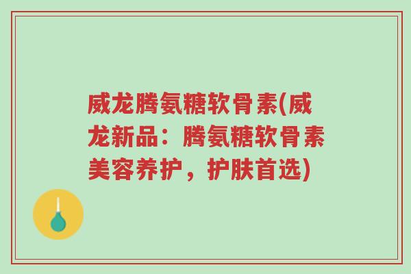 威龙腾氨糖软骨素(威龙新品:腾氨糖软骨素美容养护,护肤首选)-第1张图片-超越 威龙腾氨糖软骨素(威龙新品:腾氨糖软骨素美容养护,护肤首选)-第1张图片-超越