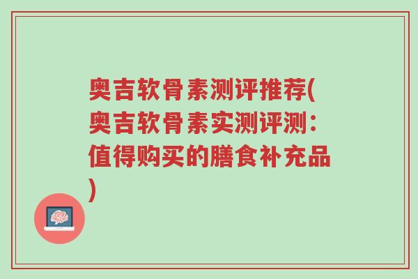 奥吉软骨素测评推荐(奥吉软骨素实测评测:值得购买的膳食补充品)-第1张图片-超越 奥吉软骨素测评推荐(奥吉软骨素实测评测:值得购买的膳食补充品)-第1张图片-超越