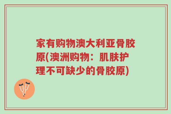 家有购物澳大利亚骨胶原(澳洲购物:肌肤护理不可缺少的骨胶原)-第1张图片-超越 家有购物澳大利亚骨胶原(澳洲购物:肌肤护理不可缺少的骨胶原)-第1张图片-超越