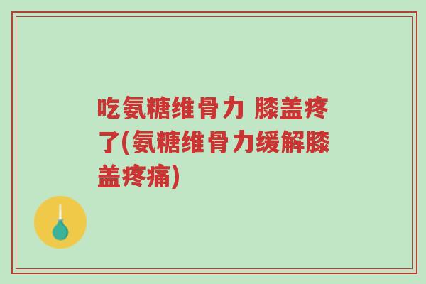 吃氨糖维骨力 膝盖疼了(氨糖维骨力缓解膝盖疼痛)-第1张图片-超越 吃氨糖维骨力 膝盖疼了(氨糖维骨力缓解膝盖疼痛)-第1张图片-超越