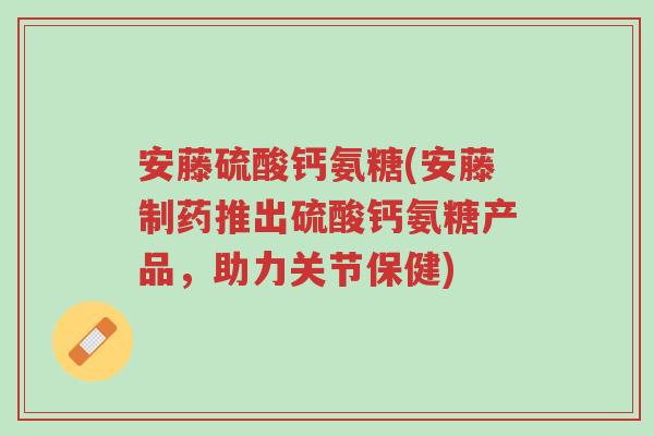 安藤硫酸钙氨糖(安藤制药推出硫酸钙氨糖产品,助力关节保健)-第1张图片-超越 安藤硫酸钙氨糖(安藤制药推出硫酸钙氨糖产品,助力关节保健)-第1张图片-超越