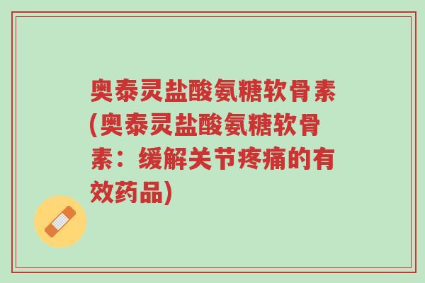 奥泰灵盐酸氨糖软骨素(奥泰灵盐酸氨糖软骨素:缓解关节疼痛的有效药品)-第1张图片-超越 奥泰灵盐酸氨糖软骨素(奥泰灵盐酸氨糖软骨素:缓解关节疼痛的有效药品)-第1张图片-超越