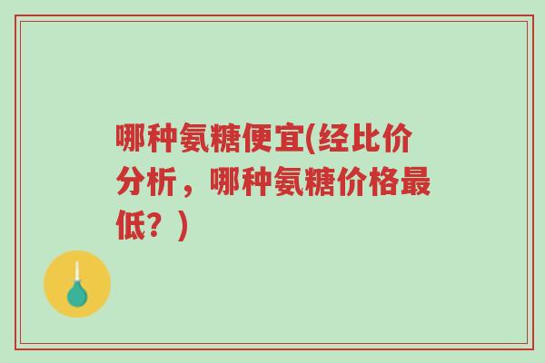 哪种氨糖便宜(经比价分析,哪种氨糖价格最低?)-第1张图片-超越 哪种氨糖便宜(经比价分析,哪种氨糖价格最低?)-第1张图片-超越