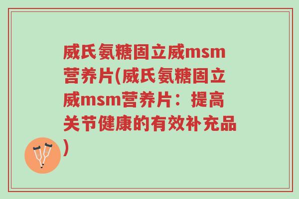 威氏氨糖固立威msm营养片(威氏氨糖固立威msm营养片:提高关节健康的有效补充品)-第1张图片-超越 威氏氨糖固立威msm营养片(威氏氨糖固立威msm营养片:提高关节健康的有效补充品)-第1张图片-超越