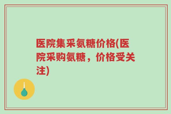 医院集采氨糖价格(医院采购氨糖,价格受关注)-第1张图片-超越 医院集采氨糖价格(医院采购氨糖,价格受关注)-第1张图片-超越