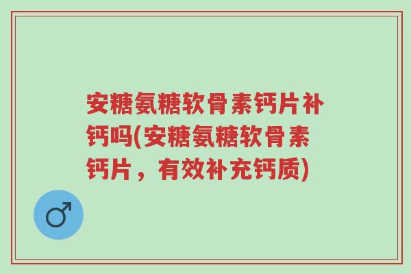 安糖氨糖软骨素钙片补钙吗(安糖氨糖软骨素钙片,有效补充钙质)-第1张图片-超越 安糖氨糖软骨素钙片补钙吗(安糖氨糖软骨素钙片,有效补充钙质)-第1张图片-超越