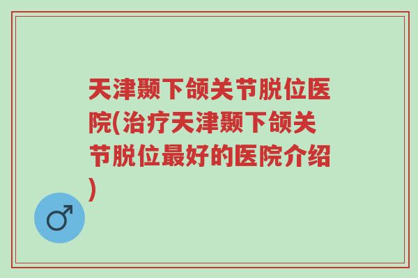 天津颞下颌关节脱位医院(治疗天津颞下颌关节脱位最好的医院介绍)-第1张图片-超越 天津颞下颌关节脱位医院(治疗天津颞下颌关节脱位最好的医院介绍)-第1张图片-超越