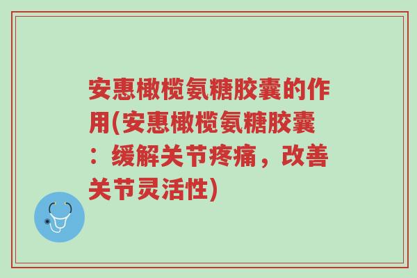 安惠橄榄氨糖胶囊的作用(安惠橄榄氨糖胶囊:缓解关节疼痛,改善关节灵活性)-第1张图片-超越 安惠橄榄氨糖胶囊的作用(安惠橄榄氨糖胶囊:缓解关节疼痛,改善关节灵活性)-第1张图片-超越