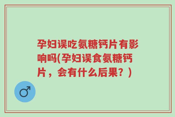 孕妇误吃氨糖钙片有影响吗(孕妇误食氨糖钙片,会有什么后果?)-第1张图片-超越 孕妇误吃氨糖钙片有影响吗(孕妇误食氨糖钙片,会有什么后果?)-第1张图片-超越
