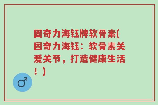 固奇力海钰牌软骨素(固奇力海钰:软骨素关爱关节,打造健康生活!)-第1张图片-超越 固奇力海钰牌软骨素(固奇力海钰:软骨素关爱关节,打造健康生活!)-第1张图片-超越