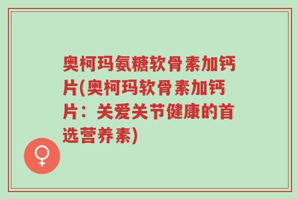 奥柯玛氨糖软骨素加钙片(奥柯玛软骨素加钙片:关爱关节健康的首选营养素)-第1张图片-超越 奥柯玛氨糖软骨素加钙片(奥柯玛软骨素加钙片:关爱关节健康的首选营养素)-第1张图片-超越