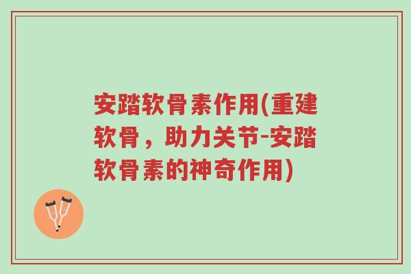 安踏软骨素作用(重建软骨，助力关节-安踏软骨素的神奇作用)-第1张图片-超越