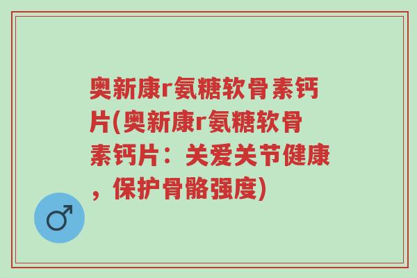 奥新康r氨糖软骨素钙片(奥新康r氨糖软骨素钙片:关爱关节健康,保护骨骼强度)-第1张图片-超越 奥新康r氨糖软骨素钙片(奥新康r氨糖软骨素钙片:关爱关节健康,保护骨骼强度)-第1张图片-超越