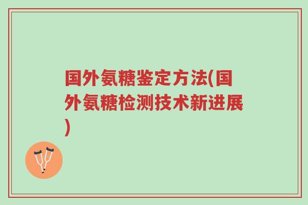 国外氨糖鉴定方法(国外氨糖检测技术新进展)-第1张图片-超越 国外氨糖鉴定方法(国外氨糖检测技术新进展)-第1张图片-超越