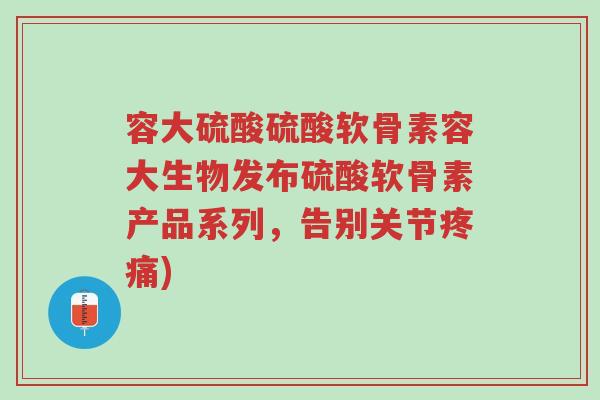容大硫酸硫酸软骨素容大生物发布硫酸软骨素产品系列,告别关节疼痛)-第1张图片-超越 容大硫酸硫酸软骨素容大生物发布硫酸软骨素产品系列,告别关节疼痛)-第1张图片-超越