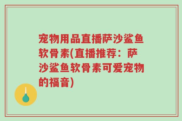 宠物用品直播萨沙鲨鱼软骨素(直播推荐:萨沙鲨鱼软骨素可爱宠物的福音)-第1张图片-超越 宠物用品直播萨沙鲨鱼软骨素(直播推荐:萨沙鲨鱼软骨素可爱宠物的福音)-第1张图片-超越