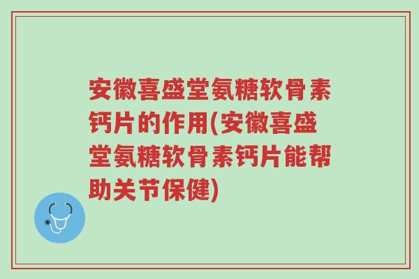 安徽喜盛堂氨糖软骨素钙片的作用(安徽喜盛堂氨糖软骨素钙片能帮助关节保健)-第1张图片-超越