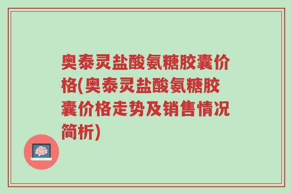奥泰灵盐酸氨糖胶囊价格(奥泰灵盐酸氨糖胶囊价格走势及销售情况简析)-第1张图片-超越 奥泰灵盐酸氨糖胶囊价格(奥泰灵盐酸氨糖胶囊价格走势及销售情况简析)-第1张图片-超越