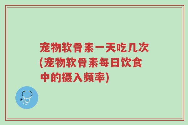 宠物软骨素一天吃几次(宠物软骨素每日饮食中的摄入频率)-第1张图片-超越